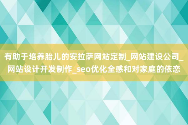 有助于培养胎儿的安拉萨网站定制_网站建设公司_网站设计开发制作_seo优化全感和对家庭的依恋