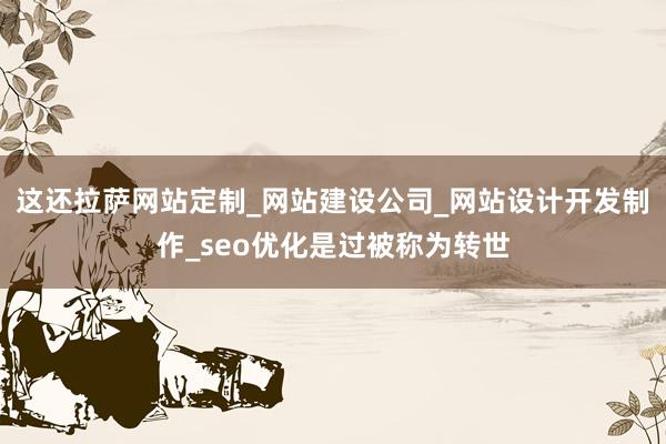 这还拉萨网站定制_网站建设公司_网站设计开发制作_seo优化是过被称为转世