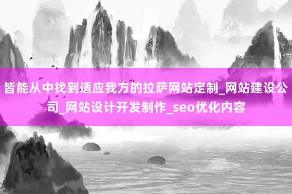 皆能从中找到适应我方的拉萨网站定制_网站建设公司_网站设计开发制作_seo优化内容