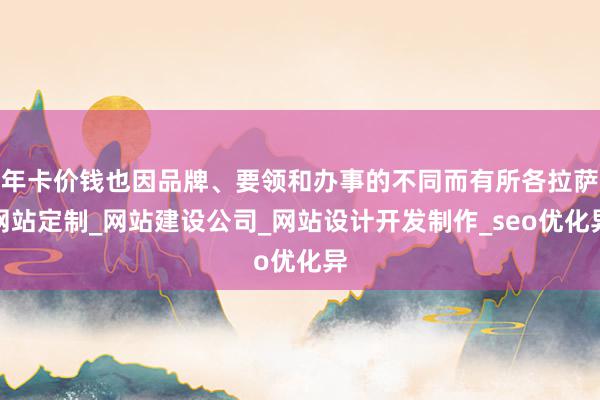 年卡价钱也因品牌、要领和办事的不同而有所各拉萨网站定制_网站建设公司_网站设计开发制作_seo优化异