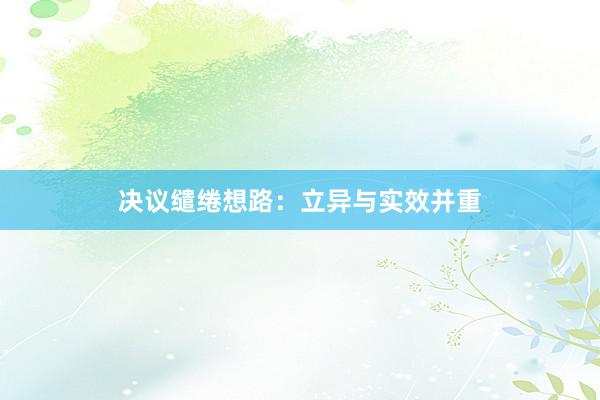 决议缱绻想路：立异与实效并重