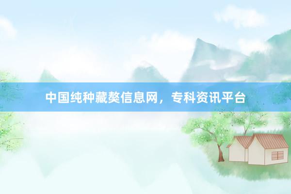 中国纯种藏獒信息网,专科资讯平台
