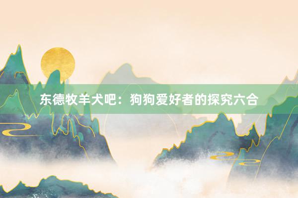 东德牧羊犬吧:狗狗爱好者的探究六合