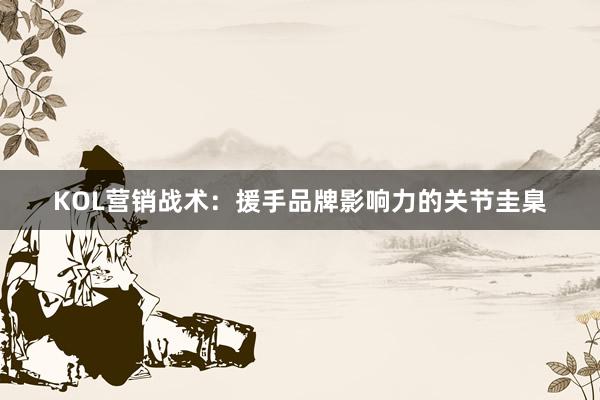 KOL营销战术：援手品牌影响力的关节圭臬